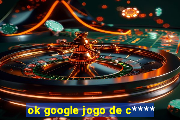 ok google jogo de c****